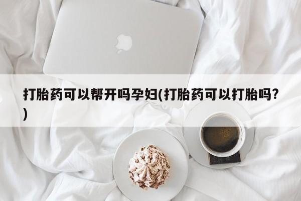 打胎药全国包邮微信打胎药可以帮开吗孕妇(打胎药可以打胎吗?)