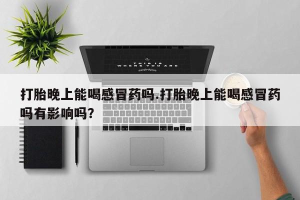 打胎药全国包邮微信打胎晚上能喝感冒药吗.打胎晚上能喝感冒药吗有影响吗？