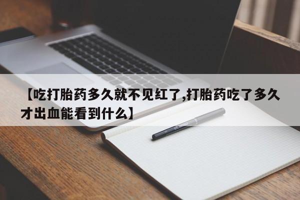 打胎药全国包邮微信【吃打胎药多久就不见红了,打胎药吃了多久才出血能看到什么】