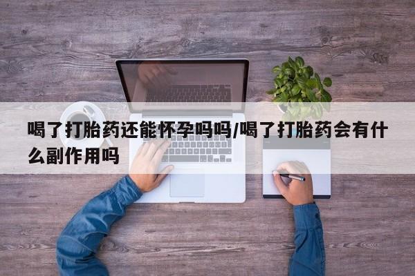 打胎药全国包邮微信喝了打胎药还能怀孕吗吗/喝了打胎药会有什么副作用吗