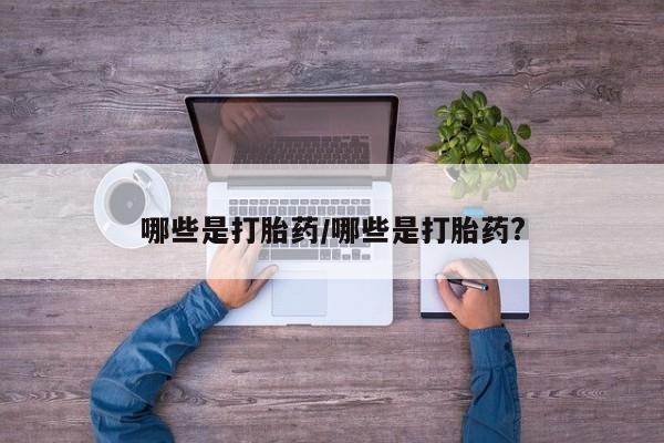 打胎药全国包邮微信哪些是打胎药/哪些是打胎药?
