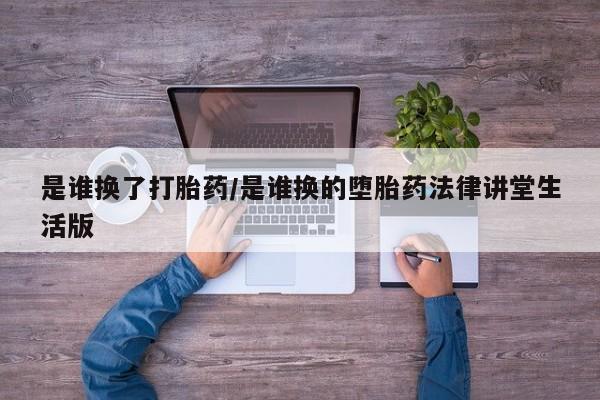 打胎药全国包邮微信是谁换了打胎药/是谁换的堕胎药法律讲堂生活版