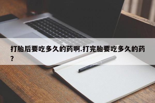 打胎药全国包邮微信打胎后要吃多久的药啊.打完胎要吃多久的药？