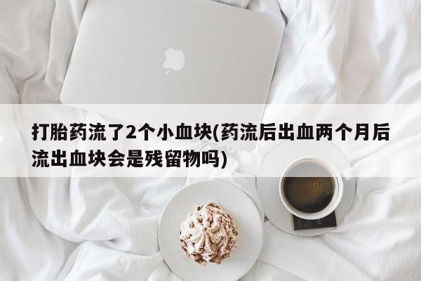 打胎药全国包邮微信打胎药流了2个小血块(药流后出血两个月后流出血块会是残留物吗)