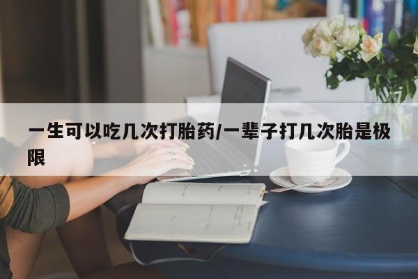打胎药全国包邮微信一生可以吃几次打胎药/一辈子打几次胎是极限