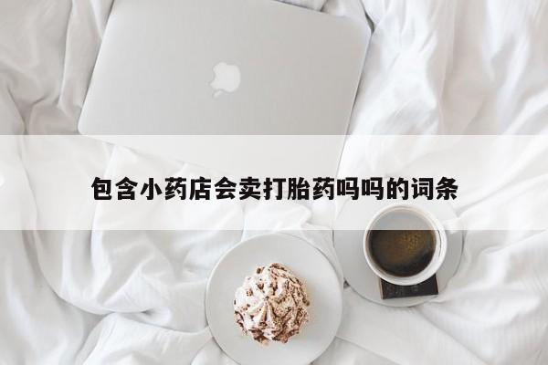 打胎药全国包邮微信包含小药店会卖打胎药吗吗的词条