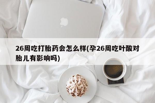 打胎药全国包邮微信26周吃打胎药会怎么样(孕26周吃叶酸对胎儿有影响吗)