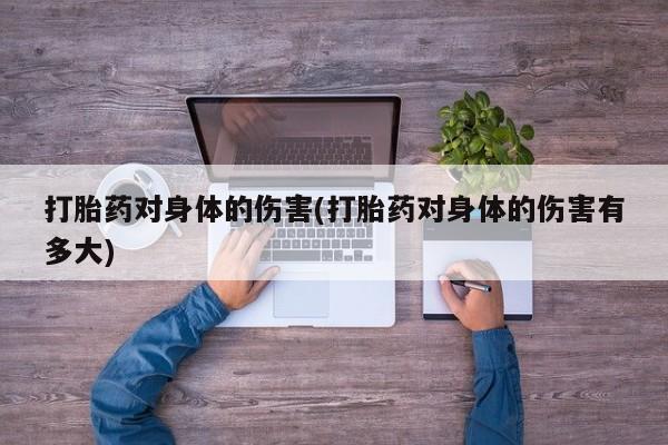 打胎药全国包邮微信打胎药对身体的伤害(打胎药对身体的伤害有多大)