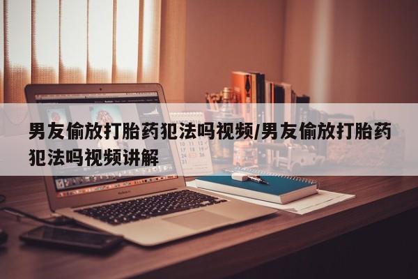 打胎药全国包邮微信男友偷放打胎药犯法吗视频/男友偷放打胎药犯法吗视频讲解