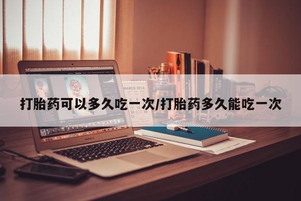 打胎药全国包邮微信打胎药可以多久吃一次/打胎药多久能吃一次