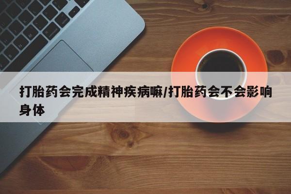 打胎药全国包邮微信打胎药会完成精神疾病嘛/打胎药会不会影响身体