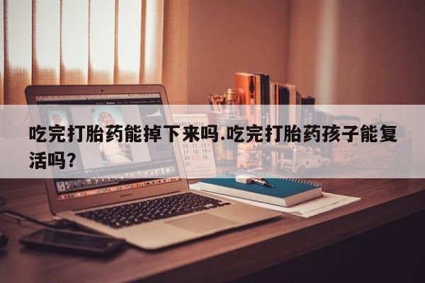 打胎药全国包邮微信吃完打胎药能掉下来吗.吃完打胎药孩子能复活吗？