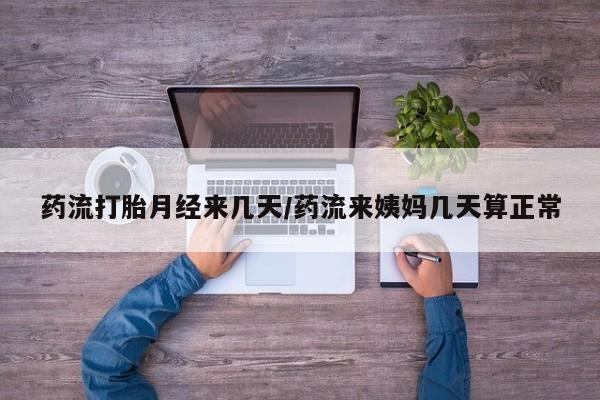 打胎药全国包邮微信药流打胎月经来几天/药流来姨妈几天算正常