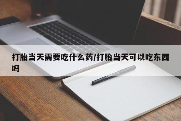 打胎药全国包邮微信打胎当天需要吃什么药/打胎当天可以吃东西吗