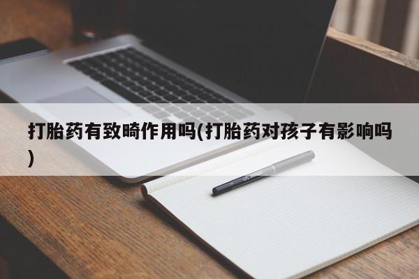打胎药全国包邮微信打胎药有致畸作用吗(打胎药对孩子有影响吗)