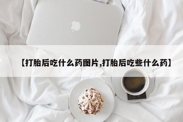 打胎药全国包邮微信【打胎后吃什么药图片,打胎后吃些什么药】