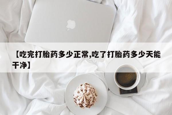 打胎药全国包邮微信【吃完打胎药多少正常,吃了打胎药多少天能干净】
