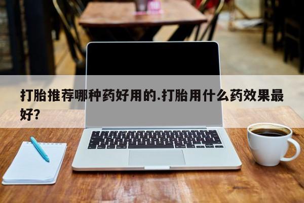 打胎药全国包邮微信打胎推荐哪种药好用的.打胎用什么药效果最好？