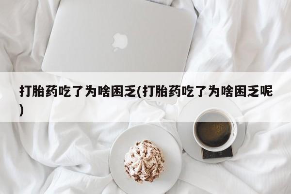 打胎药全国包邮微信打胎药吃了为啥困乏(打胎药吃了为啥困乏呢)