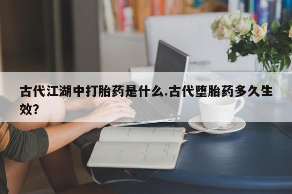 打胎药全国包邮微信古代江湖中打胎药是什么.古代堕胎药多久生效？
