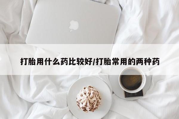 打胎药全国包邮微信打胎用什么药比较好/打胎常用的两种药