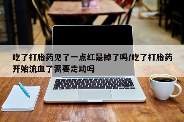 打胎药全国包邮微信吃了打胎药见了一点红是掉了吗/吃了打胎药开始流血了需要走动吗