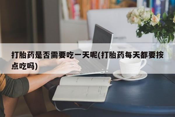 打胎药全国包邮微信打胎药是否需要吃一天呢(打胎药每天都要按点吃吗)