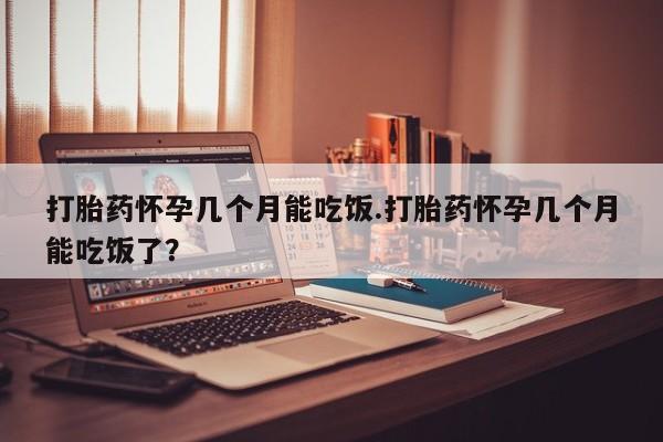 打胎药全国包邮微信打胎药怀孕几个月能吃饭.打胎药怀孕几个月能吃饭了？