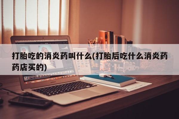 打胎药全国包邮微信打胎吃的消炎药叫什么(打胎后吃什么消炎药药店买的)