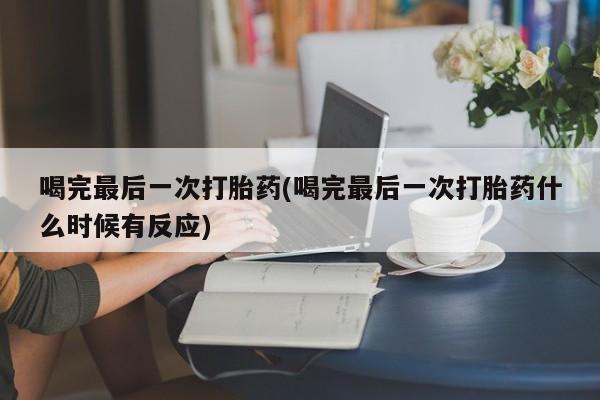 打胎药全国包邮微信喝完最后一次打胎药(喝完最后一次打胎药什么时候有反应)