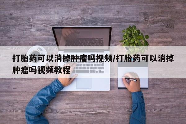 打胎药全国包邮微信打胎药可以消掉肿瘤吗视频/打胎药可以消掉肿瘤吗视频教程