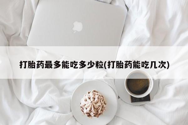 打胎药全国包邮微信打胎药最多能吃多少粒(打胎药能吃几次)