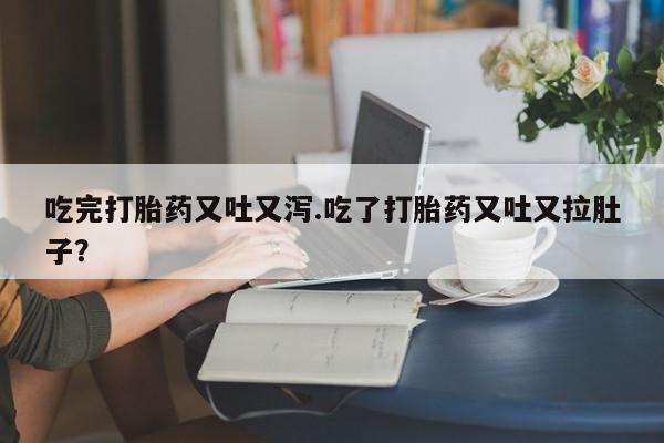 打胎药全国包邮微信吃完打胎药又吐又泻.吃了打胎药又吐又拉肚子？
