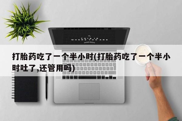 打胎药全国包邮微信打胎药吃了一个半小时(打胎药吃了一个半小时吐了,还管用吗)