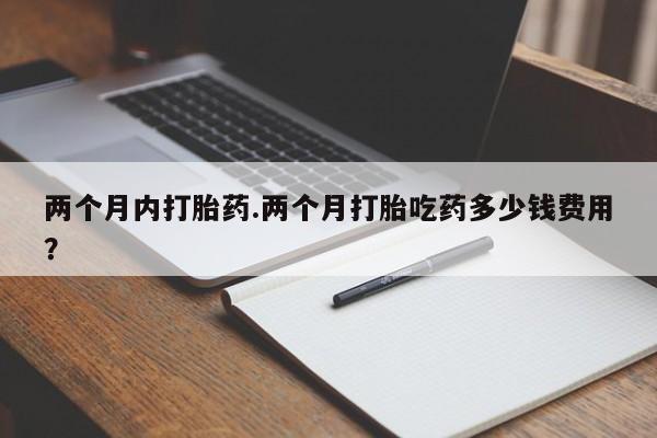 打胎药全国包邮微信两个月内打胎药.两个月打胎吃药多少钱费用？