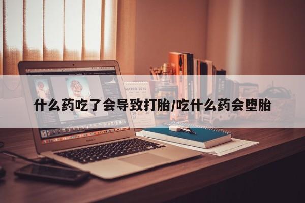 打胎药全国包邮微信什么药吃了会导致打胎/吃什么药会堕胎