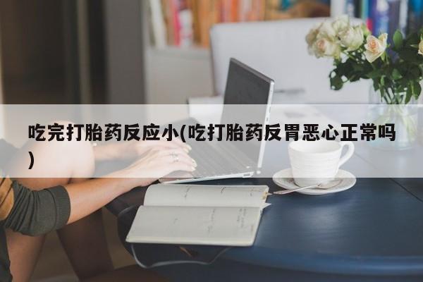 打胎药全国包邮微信吃完打胎药反应小(吃打胎药反胃恶心正常吗)