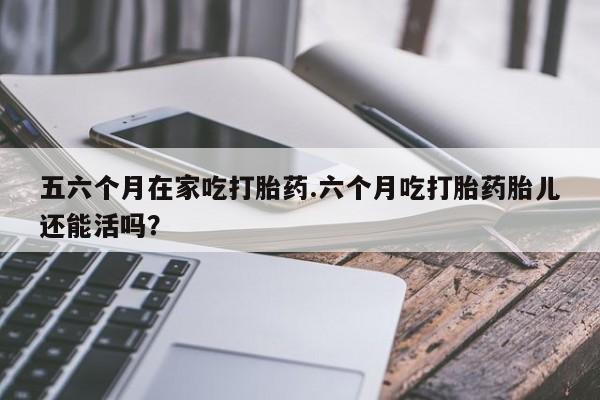 打胎药全国包邮微信五六个月在家吃打胎药.六个月吃打胎药胎儿还能活吗？