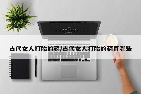 打胎药全国包邮微信古代女人打胎的药/古代女人打胎的药有哪些