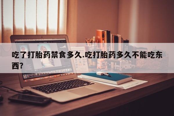 打胎药全国包邮微信吃了打胎药禁食多久.吃打胎药多久不能吃东西？