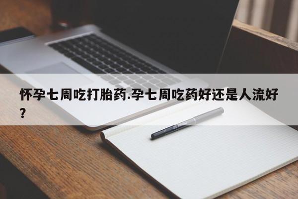 打胎药全国包邮微信怀孕七周吃打胎药.孕七周吃药好还是人流好？