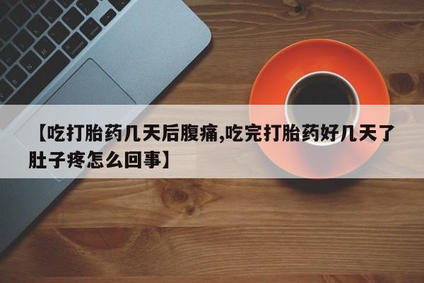打胎药全国包邮微信【吃打胎药几天后腹痛,吃完打胎药好几天了肚子疼怎么回事】