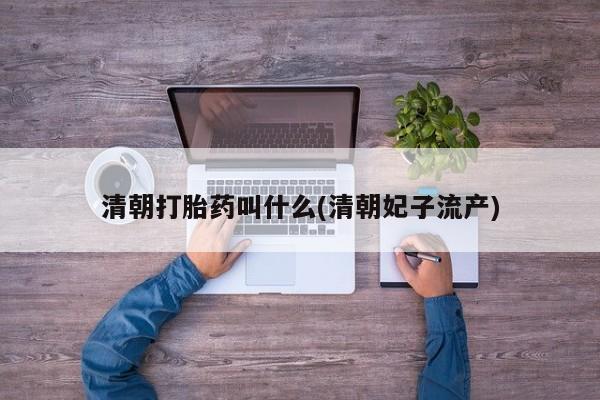 打胎药全国包邮微信清朝打胎药叫什么(清朝妃子流产)