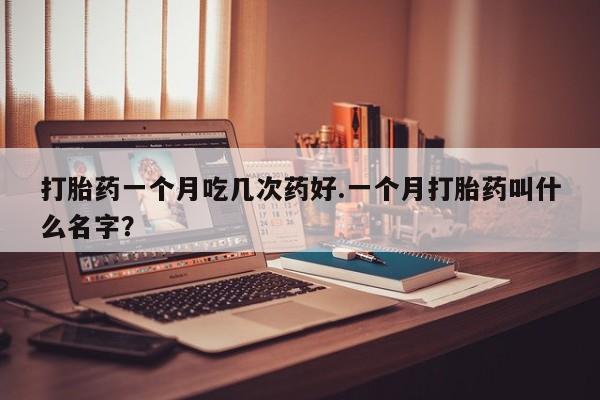 打胎药全国包邮微信打胎药一个月吃几次药好.一个月打胎药叫什么名字？