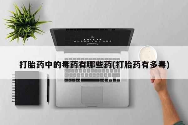 打胎药全国包邮微信打胎药中的毒药有哪些药(打胎药有多毒)