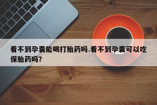 打胎药全国包邮微信看不到孕囊能喝打胎药吗.看不到孕囊可以吃保胎药吗？