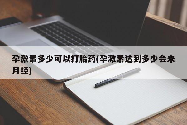 打胎药全国包邮微信孕激素多少可以打胎药(孕激素达到多少会来月经)