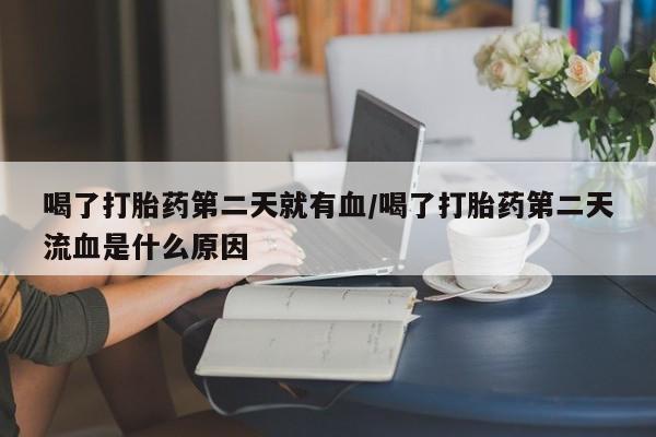 打胎药全国包邮微信喝了打胎药第二天就有血/喝了打胎药第二天流血是什么原因