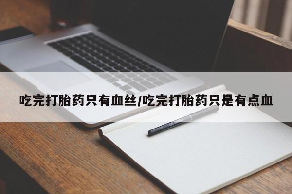 打胎药全国包邮微信吃完打胎药只有血丝/吃完打胎药只是有点血