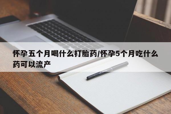 打胎药全国包邮微信怀孕五个月喝什么打胎药/怀孕5个月吃什么药可以流产